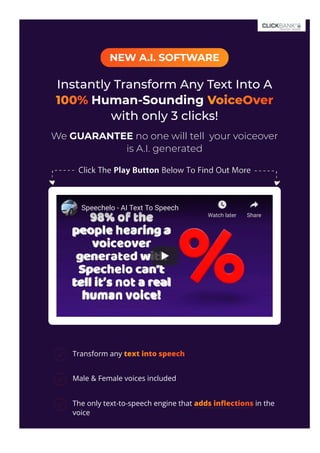 NEW A.I. SOFTWARE
Instantly Transform Any Text Into A
100% Human-Sounding VoiceOver
with only 3 clicks!
We GUARANTEE no one will tell  your voiceover
is A.I. generated
Speechelo - AI Text To Speech
Watch later Share
Transform any text into speech
R
Male & Female voices included
R
The only text-to-speech engine that adds in몭ections in the
voice
R
R
 