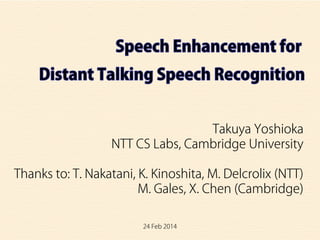 24 Feb 2014
Takuya Yoshioka
NTT CS Labs, Cambridge University
Thanks to: T. Nakatani, K. Kinoshita, M. Delcrolix (NTT)
M. Gales, X. Chen (Cambridge)
 