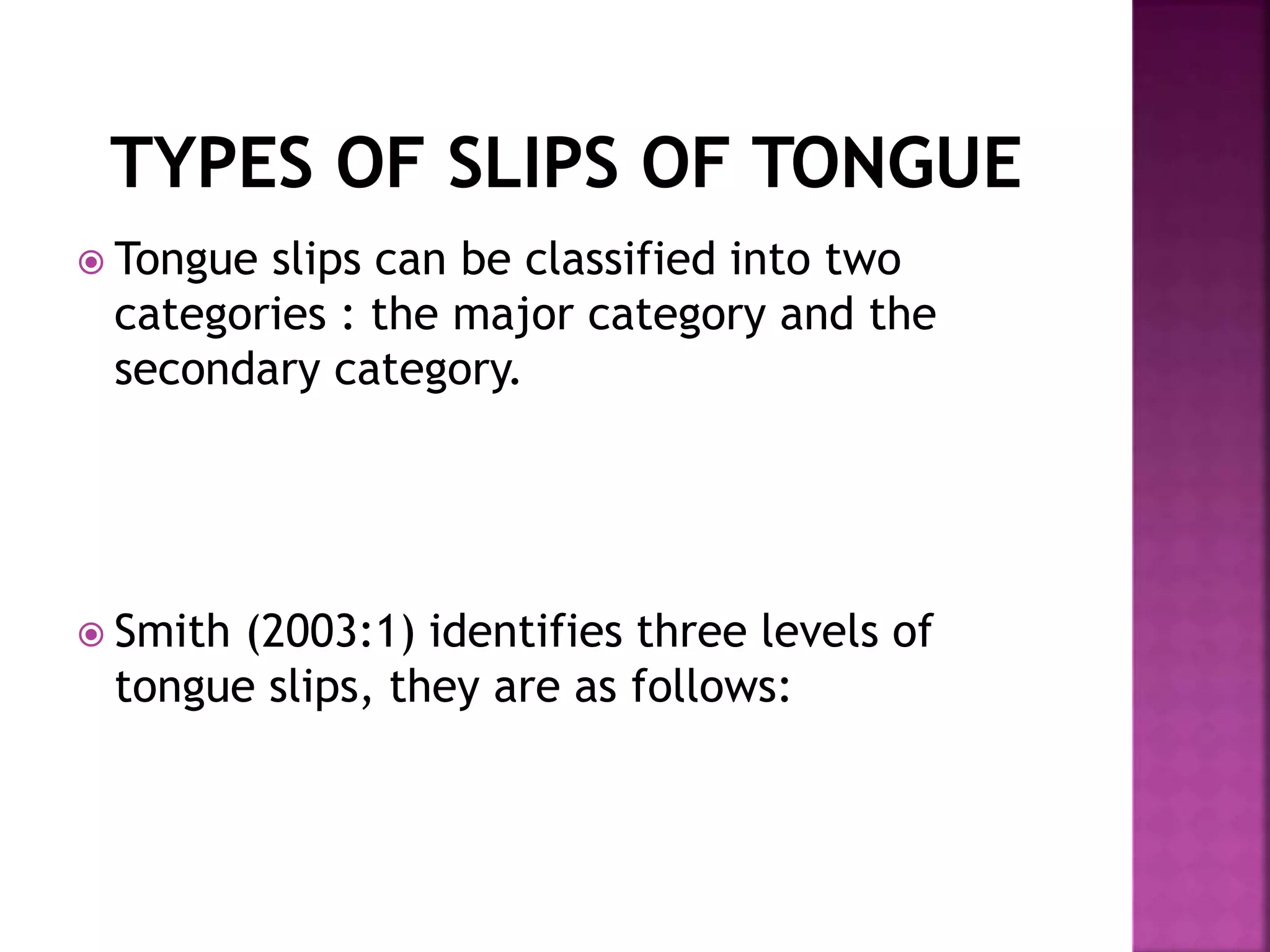  Tongue slips can be classified into two
categories : the major category and the
secondary category.
 Smith (2003:1) identifies three levels of
tongue slips, they are as follows:
 