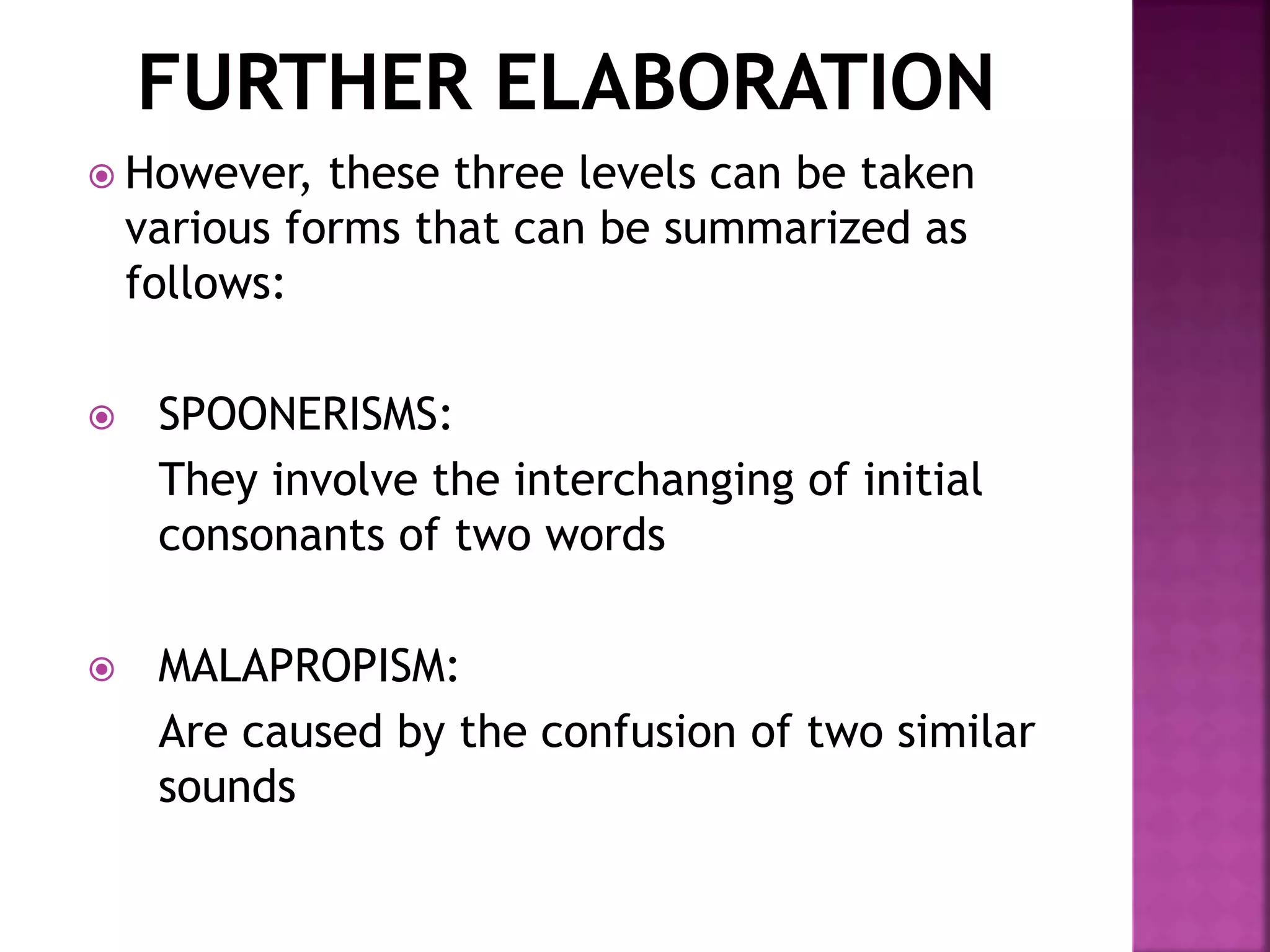  However, these three levels can be taken
various forms that can be summarized as
follows:
 SPOONERISMS:
They involve the interchanging of initial
consonants of two words
 MALAPROPISM:
Are caused by the confusion of two similar
sounds
 