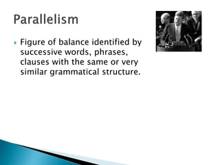  Figure of balance identified by
successive words, phrases,
clauses with the same or very
similar grammatical structure.
 