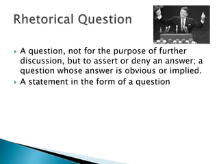 A question, not for the purpose of further
discussion, but to assert or deny an answer; a
question whose answer is obvious or implied.
 A statement in the form of a question
 