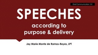 Oral Communication 101
SPEECHES
according to
purpose & delivery
Jay Marie Monte de Ramos-Reyes, LPT
 