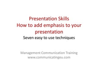 Presentation Skills
How to add emphasis to your
presentation
Seven easy to use techniques
Management Communication Training
www.communicatingeu.com
 