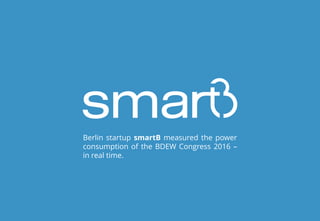 Berlin startup smartB measured the power
consumption of the BDEW Congress 2016 –
in real time.
 