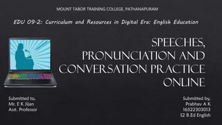 Speeches,
pronunciation and
conversation practice
online
Submitted by,
Prabhav A K
16522303013
S2 B.Ed English
Submitted to,
Mr. E K Jijan
Asst. Professor
MOUNT TABOR TRAINING COLLEGE, PATHANAPURAM
EDU 09.2: Curriculum and Resources in Digital Era: English Education
 
