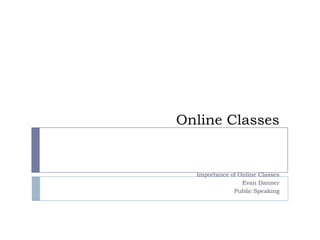 Online Classes Importance of Online Classes Evan Danner Public Speaking 