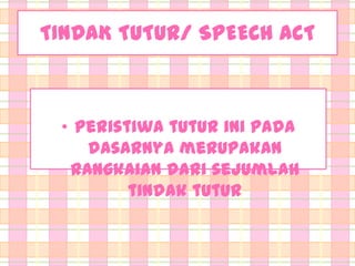 TINDAK TUTUR/ SPEECH ACT

• Peristiwa tutur ini pada
dasarnya merupakan
rangkaian dari sejumlah
tindak tutur

 