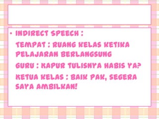 • Indirect Speech :
Tempat : Ruang kelas ketika
pelajaran berlangsung
Guru : Kapur tulisnya habis ya?
Ketua kelas : Baik Pak, segera
saya ambilkan!

 