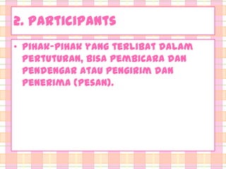 2. Participants
• Pihak-pihak yang terlibat dalam
pertuturan, bisa pembicara dan
pendengar atau pengirim dan
penerima (pesan).

 