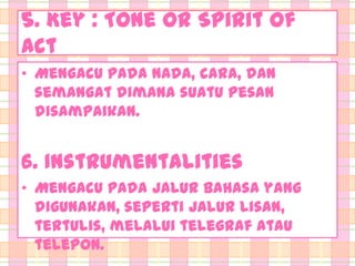5. Key : Tone or Spirit of
act
• Mengacu pada nada, cara, dan
semangat dimana suatu pesan
disampaikan.

6. Instrumentalities
• Mengacu pada jalur bahasa yang
digunakan, seperti jalur lisan,
tertulis, melalui telegraf atau
telepon.

 