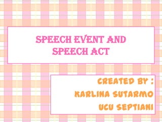 SPEECH EVENT AND
SPEECH ACT
Created by :
Karlina Sutarmo
Ucu Septiani

 