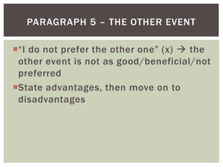 “I do not prefer the other one” (x)  the other event is not as good/beneficial/not preferredState advantages, then move on to disadvantagesParagraph 5 – the other event