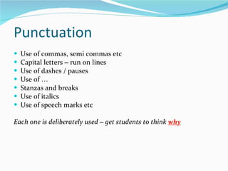 Punctuation Use of commas, semi commas etc Capital letters  –  run on lines Use of dashes / pauses Use of  … Stanzas and breaks Use of italics Use of speech marks etc Each one is deliberately used  –  get students to think  why 