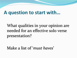 A question to start with… What qualities in your opinion are needed for an effective solo verse presentation? Make a list of ‘ must haves ’ 