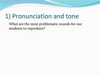 1) Pronunciation and tone What are the most problematic sounds for our students to reproduce? 