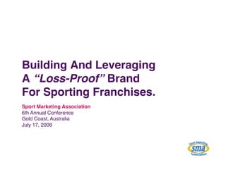 Building And Leveraging  
A “Loss-Proof” Brand 
For Sporting Franchises."
Sport Marketing Association "
6th Annual Conference !
Gold Coast, Australia!
July 17, 2008!
 