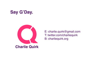 Say G’Day."



                   E: charlie.quirk@gmail.com!
                   T: twitter.com/charliequirk!
            ...