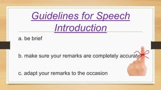 a. be brief
b. make sure your remarks are completely accurate
c. adapt your remarks to the occasion
Guidelines for Speech
Introduction
 
