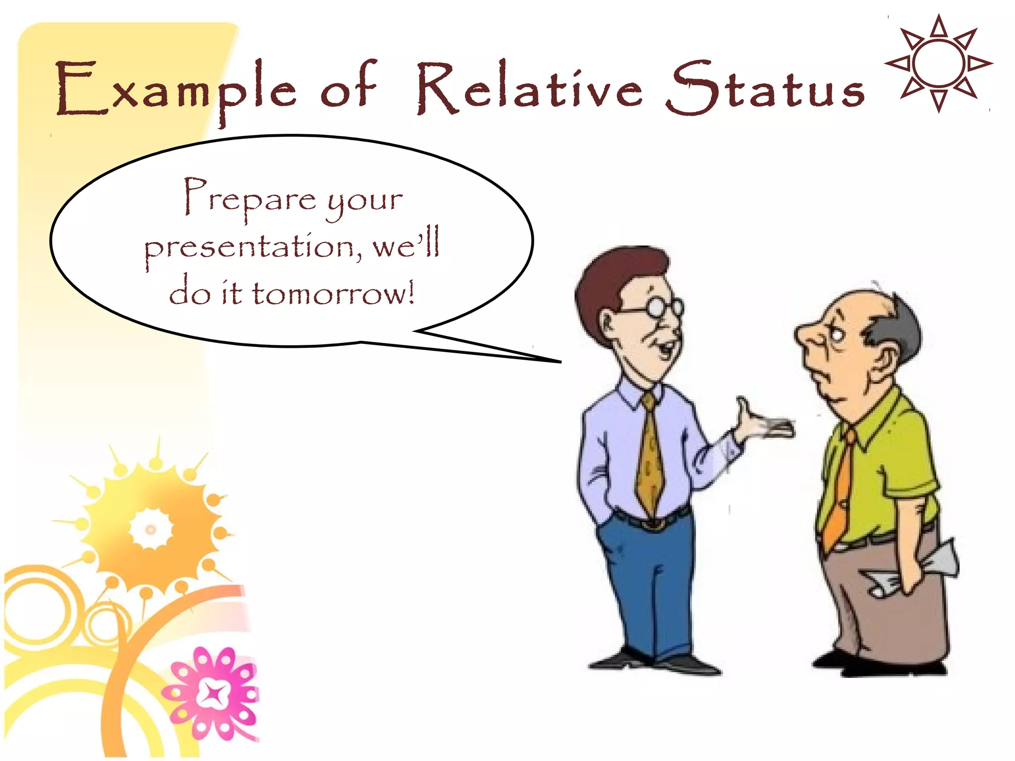 Example of Relative Status
    Prepare your
  presentation, we’ll
   do it tomorrow!
 