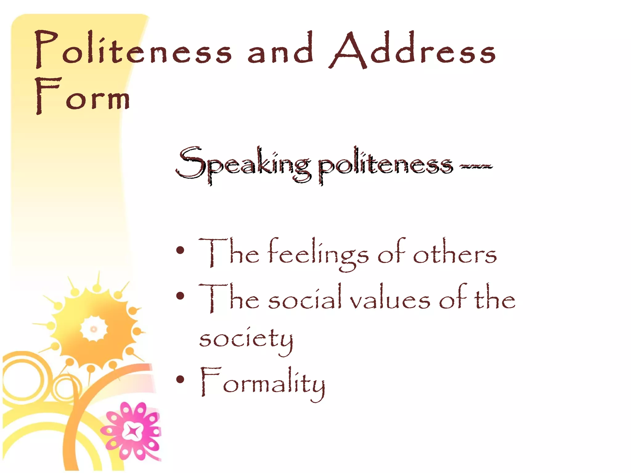Politeness and Address
Form
      Speaking politeness ---

      • The feelings of others
      • The social values of the
        society
      • Formality
 