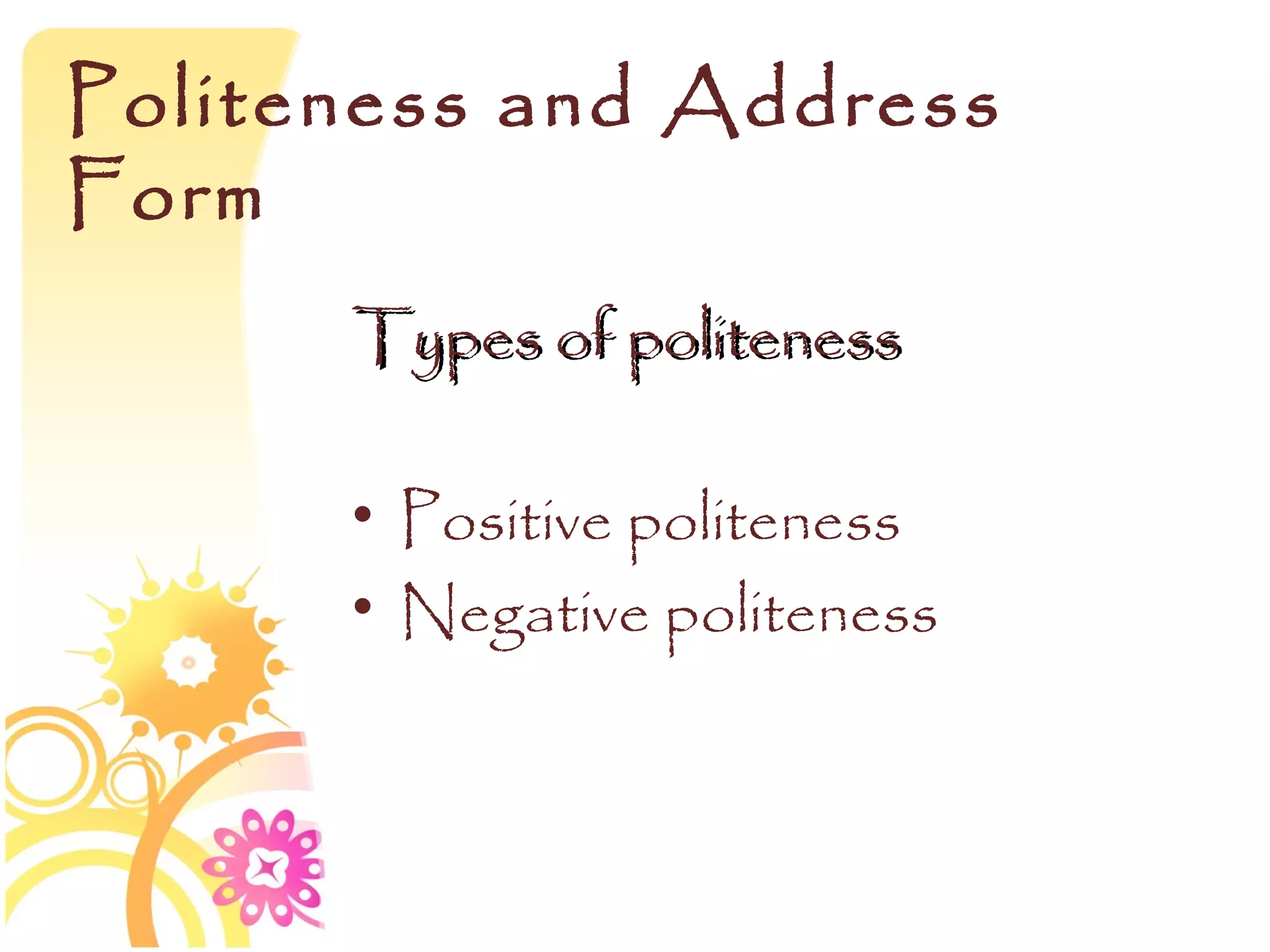 Politeness and Address
Form
      Types of politeness

      • Positive politeness
      • Negative politeness
 