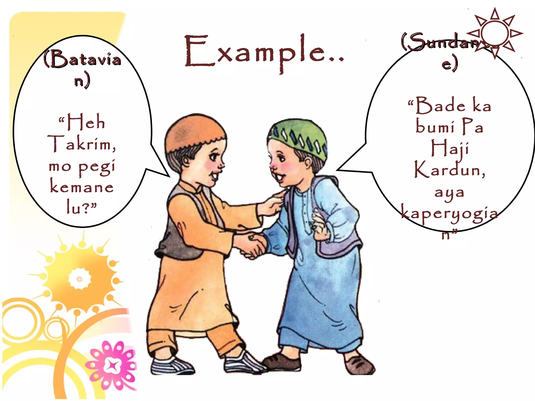 (Batavia   Example..   (Sundanes
                          e)
  n)
                        “Bade ka
 “Heh                    bumi Pa
Takrim,                   Haji
mo pegi                  Kardun,
kemane                     aya
  lu?”                 kaperyogia
                            n”
 