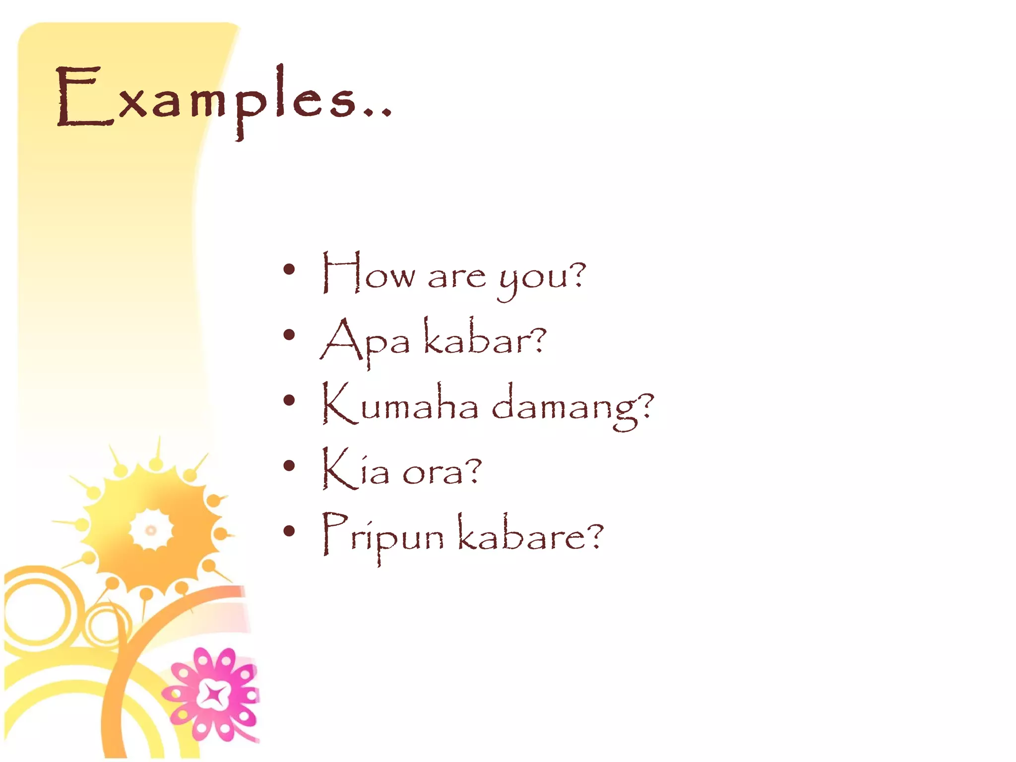 Examples..

      •   How are you?
      •   Apa kabar?
      •   Kumaha damang?
      •   Kia ora?
      •   Pripun kabare?
 