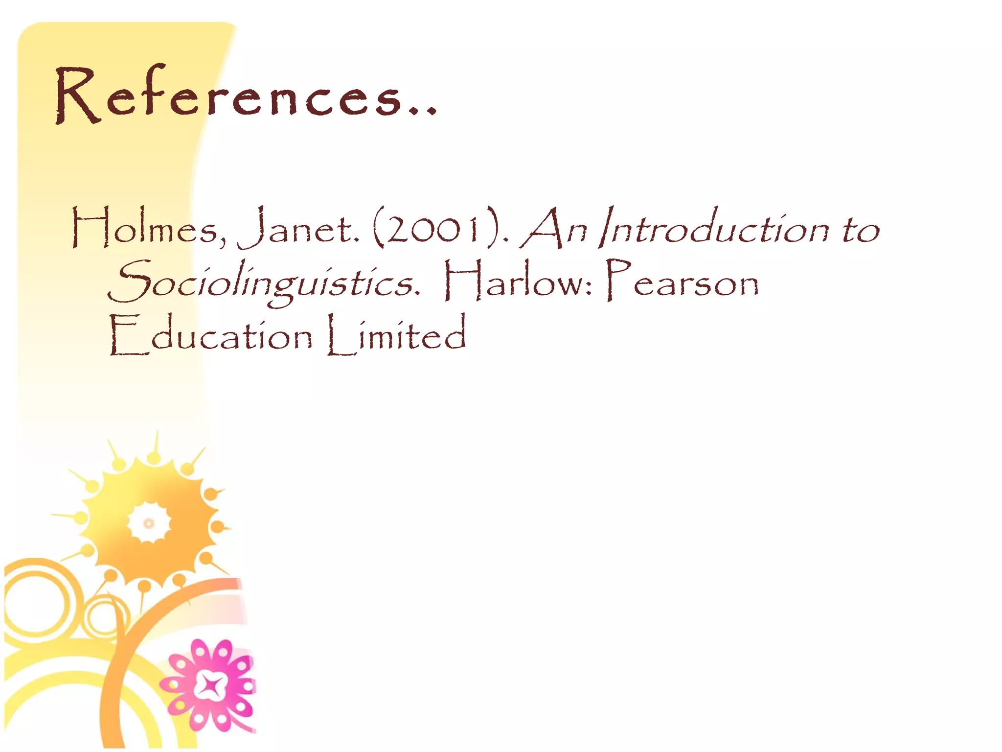References..

Holmes, Janet. (2001). An Introduction to
 Sociolinguistics. Harlow: Pearson
 Education Limited
 