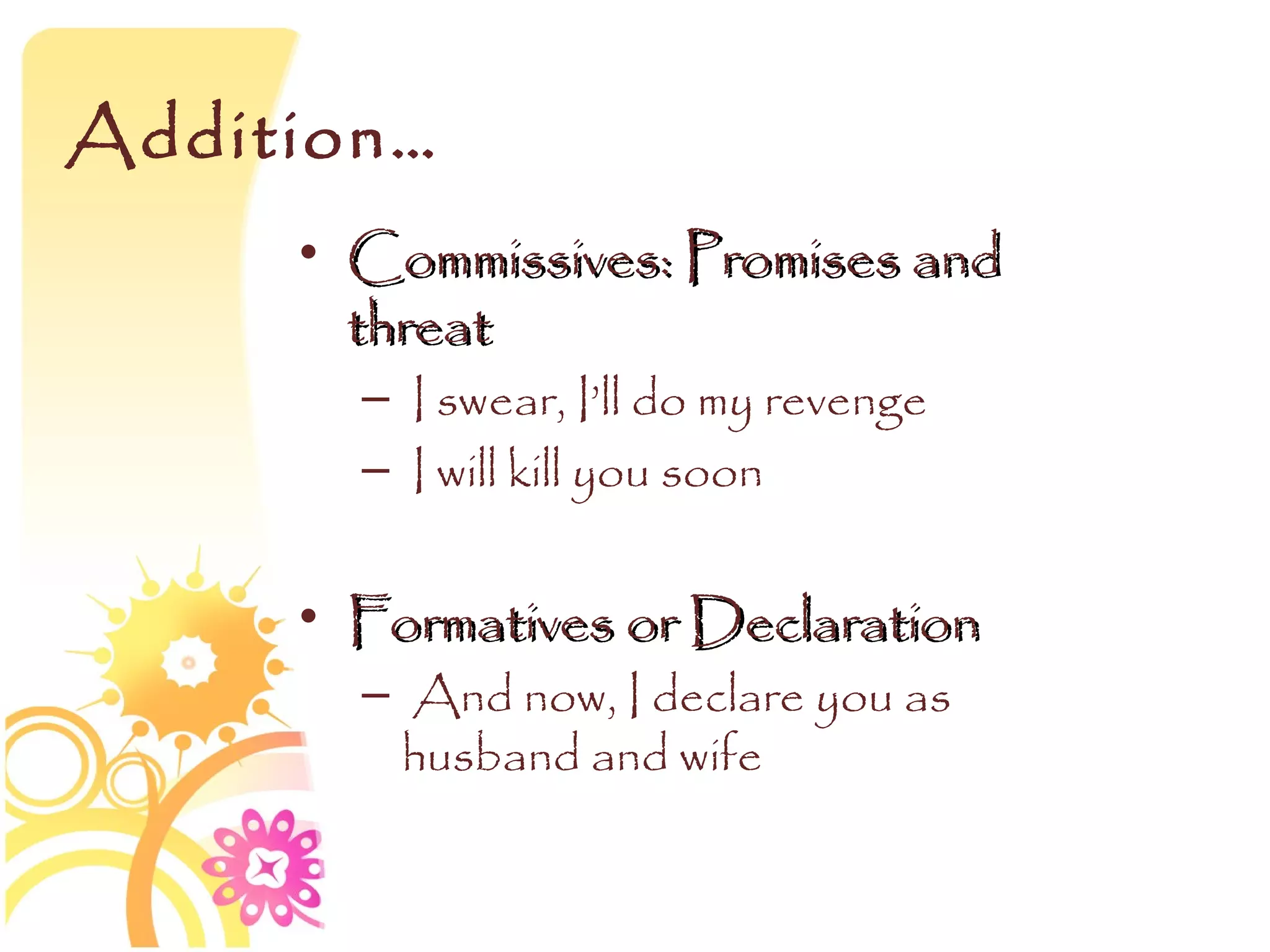 Addition…
     • Commissives: Promises and
       threat
       – I swear, I’ll do my revenge
       – I will kill you soon


     • Formatives or Declaration
       – And now, I declare you as
         husband and wife
 