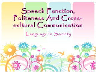 Speech Function,
Politeness And Cross-
cultural Communication
    Language in Society
 