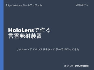 HoloLensで作る
言霊発射装置
リクルートアドバンスドテクノロジーラボ行ってきた
Tokyo HoloLens ミートアップ vol.4 2017/07/15
えむにわ @m2wasabi
 