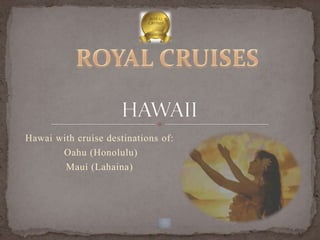 Hawai with cruise destinations of:
       Oahu (Honolulu)
        Mauí (Lahaina)
 