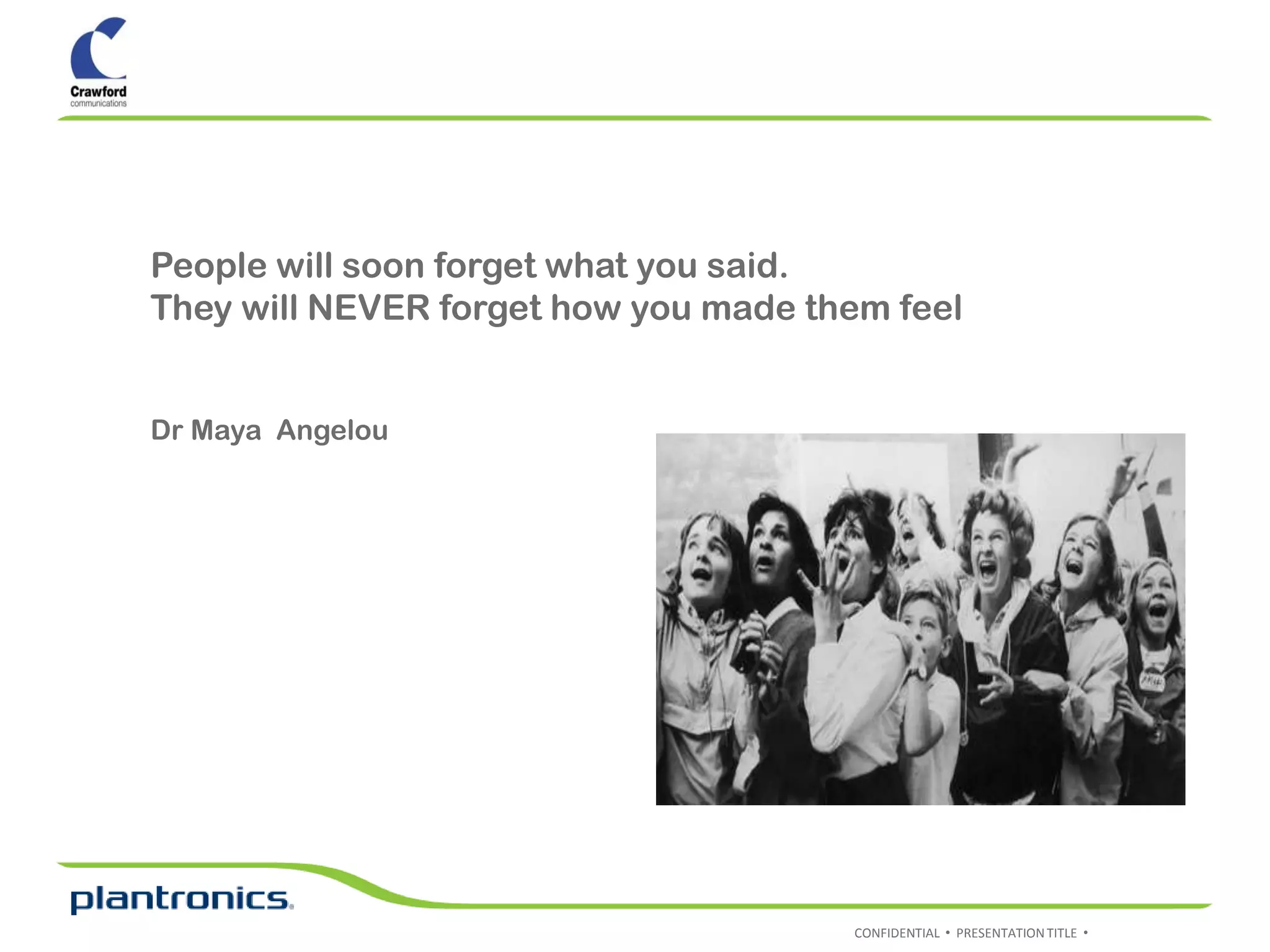 People will soon forget what you said.
They will NEVER forget how you made them feel


Dr Maya Angelou




                                      CONFIDENTIAL • PRESENTATION TITLE •
 