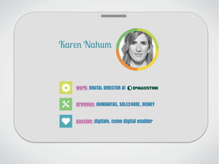 Karen Nahum
work: DIGITAL DIRECTOR at
previous: HUMANITAS, SOLE24ORE, DISNEY
passion: digitale, come digital enabler
 