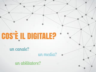 un canale?
COS’È IL DIGITALE?
un media?
un abilitatore?
 