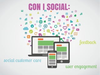CON I SOCIAL:
social customer care
user engagement
feedback
 