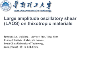 Large amplitude oscillatory shear (LAOS) on thixotropic materials Speaker: Sun, Weixiang Advisor: Prof. Tong, Zhen Research Institute of Materials Science, South China University of Technology, Guangzhou (510641), P. R. China 