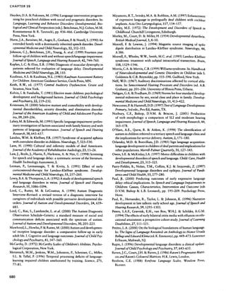 ~

CHAPTER 39

Hayden, D.A. & Pukonen, M. (1996) Languageintervention program-           Miyamoto, R.T., Svirsky, M.A. & Robbins, A.M. (1997) Enhancement
  ming for preschool children with social and pragmatic disorders. In:      of expressivelanguage in prelingually deaf children with cochlear
  Language, Learning and Behavior Disorders: Developmental, Bio-            implants. Acta Oto-Laryngologica, 117,154-157.
  logical and Clinical Perspectives  (edsJ.Beitchman,N.J.Cohen, M.M.      Morley, M.E. (1972) The Development and Disorders of Speechin
  Konstantareas& R. Tannock), pp. 436-466. Cambridge University              Childhood. Churchill Livingstone, Edinburgh.
  Press,New York.                                                         Morley, M., Court, D. & Miller, H. (1954) Developmental dysarthria.
Hurst,J.A., Baraitser,M., Auger,E., Graham, F. & Norell, S. (1990) An       British MedicalJournal, 1, 8-10.
  extendedfamily with a dominantly inherited speechdisorder. Devel-       Morrell, F. & Lewine, J. (1994) Magnetic source imaging of spike
  opmental Medicine and Child Neurology, 32, 352-355.                       dipole distribution in Landau-Kleffner syndrome. Neurology, 44,
Johnson, C.J., Beitchman, J.H., Young, A. etal. (1999) Fourteen year        A 386.
  follow-up of children with and without speech/language    impairment.   Morrell, F., Whisler, W.W., Smith, M.C. et al. (1995) Landau-Kleffner
  Journal of Speech,  Languageand Hearing Research, 744-760.
                                                        42,                 syndrome: treatment with subpial intracortical transection. Brain,
Kaplan, L.C. & Elias, E.R. (1986) Diagnosis of muscular dystrophy in         118,1529-1546.
  patients referred for evaluation of language delay. Developmental       Morris, C.A. & Mervis, C.B. (1999) Williams syndrome. In: Handbook
  Medicine and Child Neurology, 28,110.                                     of Neurodevelopmental and Genetic Disorders in Children (eds S.
Kaufman, A.S. & Kaufman, N.L. (1983) Kaufman Assessment         Battery     Goldstein & C.R. Reynolds), pp. 555-590. Guilford, New York.
  for Children. American GuidanceService,Circle Pines,MN.                 Neff, W.D. (1967) Auditory discriminations affected by cortical abla-
Keith, R.W., ed. (1977) Central Auditory Dysfunction. Grune and             tions. In: Sensorineural Hearing Processes     and Disorders (ed. A.B.
  Strarton, New York.                                                       Graham), pp. 201-206. University of Illinois Press,Urbana.
Kolvin, I. & Fundudis, T. (1981) Elective mute children: psychological    Neligan, G.A. & Prudham, D. (1969) Norms for four standard develop-
  development and background factors. Journal of Child Psychology           mental milestonesby sex, social class and place in family. Develop-
  and Psychiatry, 22, 219-232.                                              mental Medicine and Child Neurology, 11,413-422.
Kristensen,H. (2000) Selectivemutism and comorbidity with develop-        Newcomer,P.& Hammill, D.D. (1997) Testof LanguageDevelopment:
  mental disorder/delay, anxiety disorder, and elimination disorder.        Primary, 3rd edn., Pro-Ed, Austin, TX.
  Journal of the American Academy ofChildandAdolescentPsychia.            Norbury, C.F., Bishop, D.V.M. & Briscoe, J. (2001) Production
  try, 39, 249-256.                                                         of verb morphology: a comparison of SLI and moderate hearing
Lahey,M. & Edwards, M. (1995) Specificlanguageimpairment: prelim-           impairment. Journal of Speech,    Languageand Hearing Research,     44,
  inary investigation of factors associatedwith family histoty and with     165-178.
  parterns of language performance. Journal of Speechand Hearing          O'Hare, A.E., Quew, R. & Aitken, K. (1998) The identification of
  Research, 643-657.
             38,                                                            autism in children referred to a tertiary speechand languageclinic and
Landau, W.M. & Kleffner, F.R. (1957) Syndrome of acquired aphasia           the implications for servicedelivery.Autism, 2,171-180.
  with convulsivedisorder in children. Neurology, 7,523-530.              Orlansky, M.D. & Bonvillian, J.D. (1985) Sign language acquisition:
Lane, H. (1990) Cultural and infirmity models of deaf Americans.            languagedevelopmentin children of deafparentsand implicati onsfor
  Journal of the Academy of Rehabilitative Audiology, 23, 11-26.            other populations. Merrill-Palmer Quarterly, 31, 127-143.
Law, J., Boyle, J., Harris, F., Harkness, A. & Nye, C. (1998) Screening   Owen, S.E. & McKinlay, I.A. (1997) Motor difficulties in children with
  for speechand languagedelay: a systematicreview of the literature.        developmentaldisordersof speech       and language.Child: Care,Health,
  Health TechnologyAssessment,       2.                                     and Development, 23, 315-325.
Lerman, P., Lermansagie, T. & Kivity, S. (1991) Effect of early           Parry-Fielder, B., Nolan, T.M., Collins, K.J. & Stojcevski, Z: (1997)
  corticosteroid-therapy for Landau-Kleffner syndrome. Develop-             Developmental language disorders and epilepsy.Journal of Paedi-
  mental Medicine and Child Neurology, 33, 257-260.                         atrics and Child Health, 33, 277-280.
Lewi~,B.A.&Thompson,L.A.(1992)Astudyofdevelopmentalspeech                 Paul, ~. (2000) Predictingoutcomes early expressive
                                                                                                                      of                  language
  and language disorders in twins. Journal of Speechand Hearing             delay: ethical implications. In: Speech  and LanguageImpairments in
  Research, 1086-1094.
             35,                                                            Children: Causes,Characteristics, Intervention and Outcome (eds
Lord, C., Rurter, M. & LeCouteur, A. (1994) Autism Diagnostic               D.V.M. Bishop & L.B. Leonard), pp. 195-209. Psychology Press,
  Interview-Revised: a revised version of a diagnostic interview for        Hove.
  caregiversof individuals with possible pervasivedevelopmental dis-      Paul, R., Hernandez, R., Taylor, L. & Johnson, K. (1996) Narrative
  orders. Journal of Autism and Developmental Disorders, 24, 659-           development in late talkers: early school age.Journal of Speech    and
  685.                                                                      Hearing Research,39,1295-1303.
Lord, C., Risi, S., Lambrecht, L. et al. (2000) The Autism Diagnostic     Peters, S.A.F., Grievink, E.H., van Bon, W.H.J. & Schilder, A.G.M.
  Observation Schedule-Generic: a standard measure of social and            (1994) The effectsof early bilateral otitis media with effusion on edu-
  communication deficits associated with the spectrum of autism.            cational attainment: a prospectivecohort study. Journal of Learning
  Journal of Autism and Developmental Disorders, 30, 205-223.               Disabilities, 27, 111-121.
Mawhood, L., Howlin, P.& Rutter, M. (2000) Autism and developmen-         Petitto, L.A. (2000) On the biological foundations of human language.
  tal receptivelanguage
                      disorder:a comparative
                                           follow-up in early               In: TheSigns Language
                                                                                           of           Revisited: Anthology to Honor Ursula
                                                                                                                    an
 adult life. I. Cognitive and languageoutcomes.Journal of Child Psy-        Bellugiand Edward Klima (ed.K. Emmorey),pp. 449-473. Lawrence
 chologyand Psychiatry, 41, 547-560.                                        Erlbaum, Mahwah, NJ.
McCarthy, (1972)McCarthyScales Children's
            D.                         of         Abilities. Psycho-      Rapin, I. (1996) Developmental languagedisorders: a clinical update.
 logical Corporation, New York.                                            Journal of Child Psychologyand Psychiatry, 37,643-655.
Merzenich,
         M.M., Jenkins,   W.M., Johnston, Schreiner, Miller,
                                        P.,           C.,                 Raven,J.C.,
                                                                                   Court,J.H.& Raven,J.
                                                                                                      (1986)Raven's
                                                                                                                  Progressive
                                                                                                                            Matri-
 S.L. & Tallal, P. (1996)Temporalprocessing deficitsof language-           cesandRaven'sColouredMatrices.H.K.Lewis,London.
  learning impaired children ameliorated by training. Science,271,        Renfrew, C.E. (1988) Renfrew Language Scales. Winslow Press,
  77-81.                                                                   Bicester.



680
 