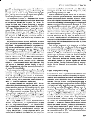 r                                                                                                                                              -
                                                                                             SPEECHAND lANGUAGE DIFFICULTIES

    over 50% of thesechildren do not presentwith frank seizures.         no consistentcausehasbeendemonstrated.A pair of discordant
    However, abnormal electrical activity, usually involving the         monozygotic twins has been reported, ruling out a purely
    temporal lobes, is evident on sleep electroencephalography           geneticaetiology (Feekeryet al. 1993).
    (EEG),although this abnormality typically diesdown byadoles-            Medical interventions typically involve use of anticonvul-
    cence,making retrospectivediagnosisdifficult.                        santsto control the epileptic activity, but although this is often
      The developmentalcourseof AEA is highly variable. In some          effective in controlling seizures,it doesnot necessarilynormal-
    children, the diseasefollows a fluctuating course, with periods      ize the underlying EEG abnormality and doesnot always lead to
    of improvements followed by regression. On average, the              improvement in language.Someauthorities haverecommended
    younger the child at onset, the worse the outcome for language,      aggressive  treatment with corticosteroids (Lerman et al. 1991),
    but this generalization hides a great deal of variability (Bishop    or neurosurgical intervention in caseswhere it is possible to
    1985). Many children with onsetbefore5 yearsof agehaveseri-          isolate the epileptic focus (Morrell et al. 1995). For both treat-
    ous and lifelong difficulties in understanding spoken language.      ments, some casesof dramatic improvement have beenreport-
    Nevertheless, a long-term case study suggeststhat gradual            ed, but suchsuccess not invariable, making it difficult to weigh
                                                                                               is
    improvement of language skill can continue over many years           the risks of adverseeffects against the possibility of recovery,
    (Van Dongen et al. 1989). Regarding seizures,the outcome is          especiallyin a disorder that may, in any case,follow a fluctuat-
    much more favourable, with these usually disappearing by             ing course. It is generally agreedthat an educational approach
    adolescence.                                                         that relies on developing visual forms of language (written or
       It is particularly important that child psychiatrists are aware   signed)is more effectivethan attempting to overcomethe child's
    of this rare disorder, because appearanceof communicative
                                    the                                  auditory impairment.
    difficulties in a previously normal child often prompts a psychi-       There has been some debate in the liter~ture as to whether,
    attic referral, especiallyif there are associatedbehavioural dis-    even after excluding those with Landau-Kleffner syndrome,
    turbances, as is not uncommonly the case (Appleton 1995).            there is an unusually high rate of EEG abnormality in children
    Differentialdiagnosis
                        from deafness
                                    shouldbeunproblematic
                                                        if               with languageimpairments(Echenne al. 1992; Parry-
                                                                                                         et
    proper audiological assessment carried out. AEA differs from
                                       is                                Fielder et al. 1997), and whether a similar pathophysiological
    selectivemutism in that languagecomprehensionis usually in-          processmight be present in children with more typical forms
    tact in the latter condition, and the child can be observedto talk   of developmental language disorder. For the present, this re-
    normally under certain restricted conditions. Neither is true for    mains a speculation without firm evidence (Deonna 2000).
    AEA. As noted by Genton & Guerrini (1993), it is essentialto         Where a child presents with language disorders and seizures
    conduct an EEG recording for one full sleepcycle in any child        but does not have the clinical picture of AEA, it is recom-
    who develops an unexplained language disorder, as this will          mended that the diagnostic process continues through the
    clearly demonstrate the underlying functional abnormality in         decisiontree.
    the brain of the child with AEA.
      As with so many of the conditions reviewed in this chapter, the    Global developmentaldelay
    boundaries of AEA are not clear-cut, and diagnosis of atypical
    casesposesparticular problems. Caseshave been described in           It is customary to make a diagnostic distinction betweencases
    which only expressivelanguaseis disturbed. In other children,        wherenon-verbal ability and ve,bal ability areequally impaired,
    the regressionaffectssocial.interaction and adaptive behaviour       and those where poor verbal skills are discrepant with normal
    as well as language,making it difficult to draw a sharp line be-     non-verbal ability. Terminology in this area is something of a
    tweenAEA and autistic regression(Deonna2000).                        minefield. Clinically, the term 'global developmental delay' is
      The prevalenceof AEA is hard to determine as it is a rare dis-     usedfrequently, although rather imprecisely,to refer to children
    order,which is often misdiagnosed either deafness selective
                                        as              or               who function well below agelevel in a rangeof domains, includ-
    mutism (seebelow). Appleton (1995) noted that over 200 cases         ing verbal and non-verbal ability, adaptive skills and motor de-
    have been reported since the condition was first described in        velopment. Terms such as 'mental handicap' and 'intellectual
    1957, and this number is increasing as the availability of new       retardation' are still used in some quarters to refer to children
    methods of brain imaging makes it possible to discover more          with an overall IQ below 70 (2 SD below the mean), but these
    about the underlying abnormality (Morrell & Lewine 1994;             labels have fallen out of favour because negativesocial con-
                                                                                                                    of
    Guerreiro et al. 1996). Most clinicians, however,can expect to       notations. In the UK, the preferred term in many clinical and
    see only one or two cases during a lifetime.                         educational contexts is 'learning difficulty' or 'learning disabil-
      The aetiology of AEA remainsa mystery.No structural brain          ity', but this has enormous potential for confusion, because
    lesion has beendemonsttated,and magneticresonanceimaging             outside the UK people tend to restrict the use of theseterms to
    (MRI) and computed tomography (CT) scan are usually nor-             children with normal intelligenceand a specificlearning disabil-
    mal, but metabolic abnormalities, predominantly in the tempo-        ity in one domain, such as specific reading disability. The term
    rallobes, are apparent on functional imaging (Guerreiro et al.       'global developmentaldelay' is usedhere,while recognizingit is
    1996; Da Silva et al. 1997). A variety of diseases,
                                                      ranging from       far from ideal (especiallyas 'delay' implies, unrealistically, that
    cerebralarteritis to subacuteencephalitis,have beenmooted but        there may be subsequent   catch-up).

                                                                                                                                      667
 