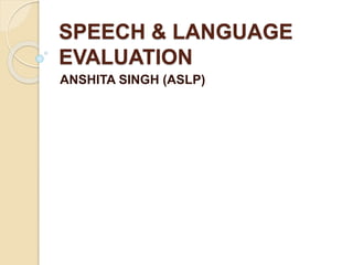 SPEECH & LANGUAGE
EVALUATION
ANSHITA SINGH (ASLP)
 