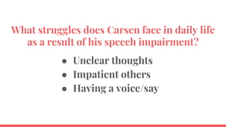 ● Unclear thoughts
● Impatient others
● Having a voice/say
What struggles does Carsen face in daily life
as a result of his speech impairment?
 