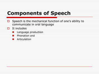 Components of SpeechSpeech is the mechanical function of one’s ability to communicate in oral languageIt includesLanguage productionPhonation and Articulation