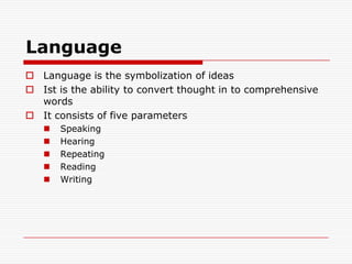 LanguageLanguage is the symbolization of ideasIst is the ability to convert thought in to comprehensive wordsIt consists of five parametersSpeakingHearingRepeatingReadingWriting