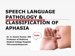 SPEECH LANGUAGE PATHOLOGY & CLASSIFICATION OF APHASIA Hello Dr. S. Aswini Kumar. MD Professor of Medicine Medical College Hospital Thiruvananthapuram 