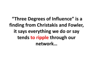  “Three Degrees of Influence” is a finding from Christakis and Fowler, it says everything we do or say tends to ripple through our network…,[object Object]