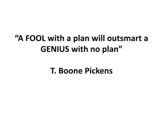“A FOOL with a plan will outsmart a GENIUS with no plan”T. Boone Pickens,[object Object]