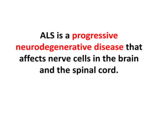 ALS is a progressive neurodegenerative disease that affects nerve cells in the brain and the spinal cord.,[object Object]