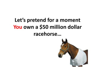 Let’s pretend for a moment  You own a $50 million dollar racehorse…,[object Object]