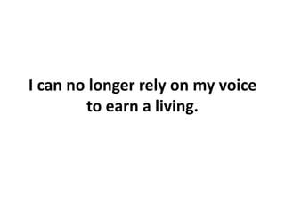 I can no longer rely on my voice to earn a living.,[object Object]
